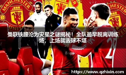 曼联铁腰沦为灾星之谜揭秘！全队最早脱离训练场，上场就丢球不堪