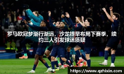 罗马欧冠梦渐行渐远，沙龙提早布局下赛季，续约三人引发球迷质疑