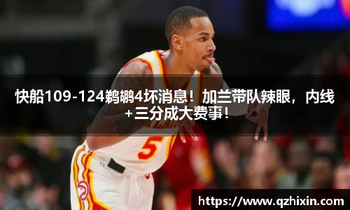 快船109-124鹈鹕4坏消息！加兰带队辣眼，内线+三分成大费事！