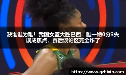 缺谁谁为难！我国女篮大胜巴西，唯一她0分3失误成焦点，赛后谈论区完全炸了